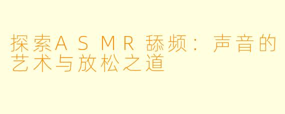 探索ASMR舔频：声音的艺术与放松之道