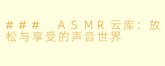 ### ASMR云库：放松与享受的声音世界