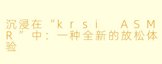 沉浸在“krsi ASMR”中:一种全新的放松体验