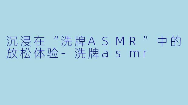 沉浸在“洗牌ASMR”中的放松体验-洗牌asmr