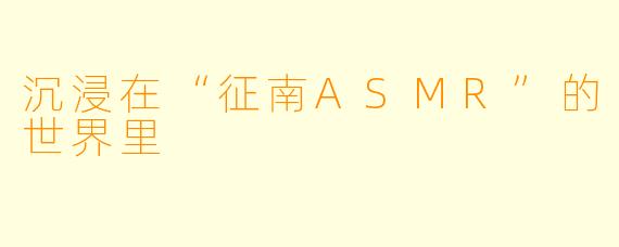 沉浸在“征南ASMR”的世界里