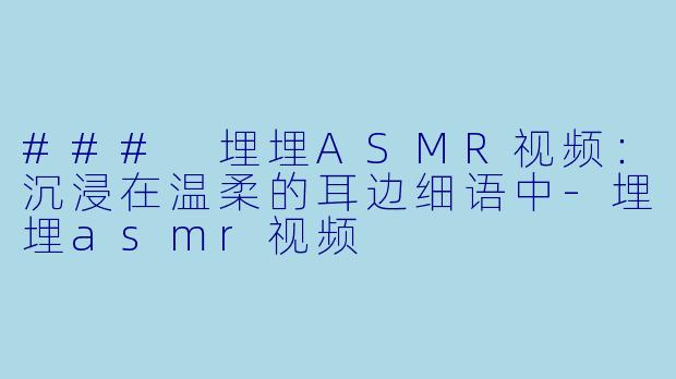 ### 埋埋ASMR视频：沉浸在温柔的耳边细语中-埋埋asmr视频