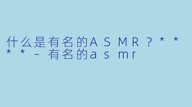 什么是有名的ASMR?****