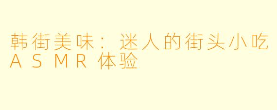 韩街美味：迷人的街头小吃ASMR体验