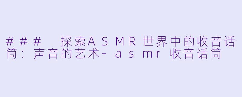 ### 探索ASMR世界中的收音话筒：声音的艺术-asmr收音话筒