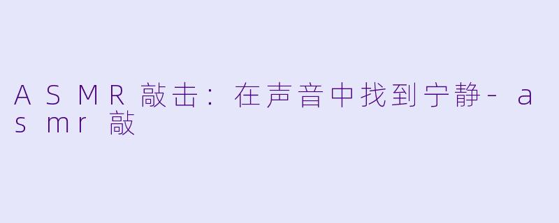 ASMR敲击：在声音中找到宁静-asmr敲