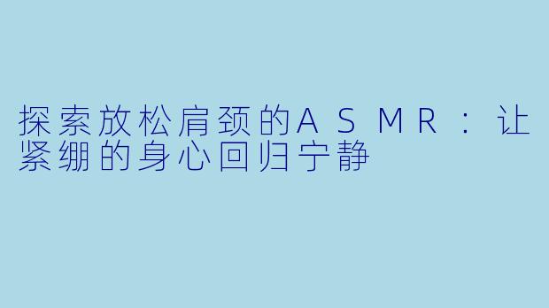 探索放松肩颈的ASMR：让紧绷的身心回归宁静