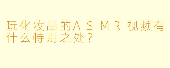 玩化妆品的ASMR视频有什么特别之处?