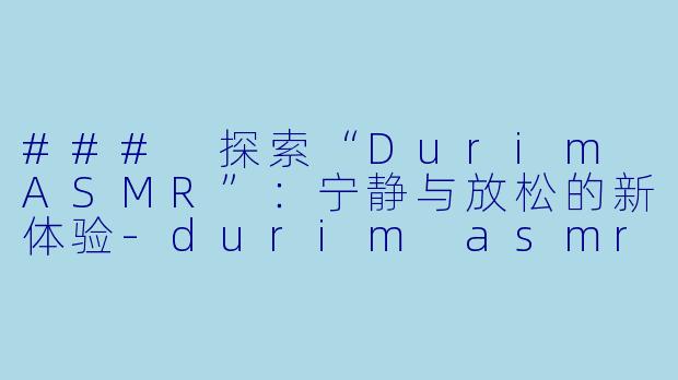 ### 探索“Durim ASMR”：宁静与放松的新体验-durim asmr
