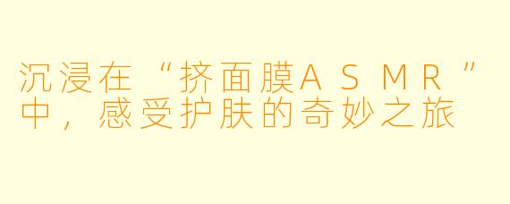 沉浸在“挤面膜ASMR”中，感受护肤的奇妙之旅