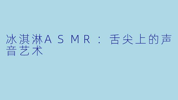 冰淇淋ASMR：舌尖上的声音艺术