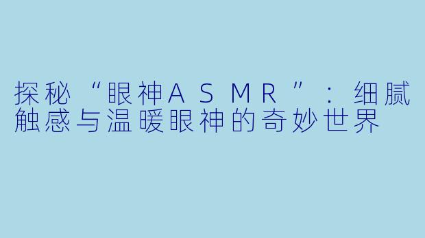 探秘“眼神ASMR”：细腻触感与温暖眼神的奇妙世界