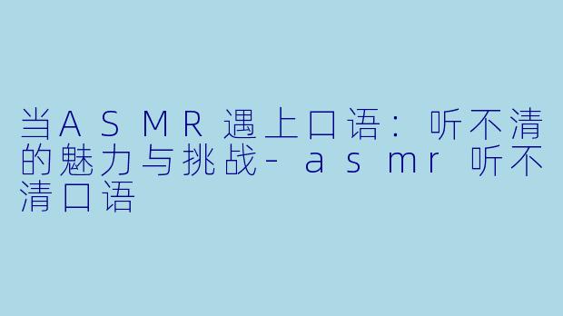 当ASMR遇上口语：听不清的魅力与挑战-asmr听不清口语