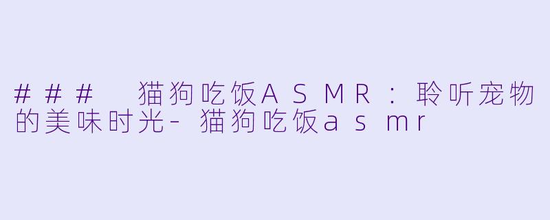 ### 猫狗吃饭ASMR：聆听宠物的美味时光-猫狗吃饭asmr