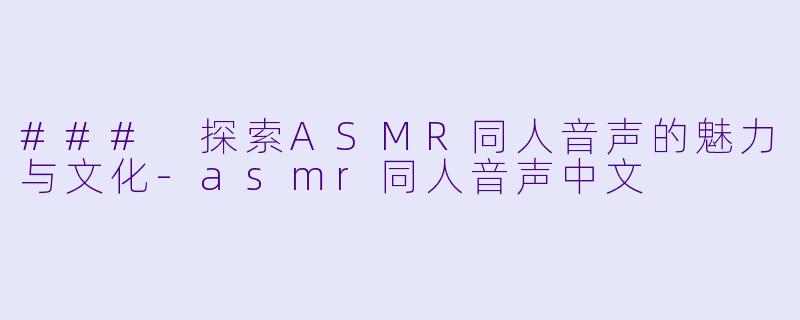 ### 探索ASMR同人音声的魅力与文化