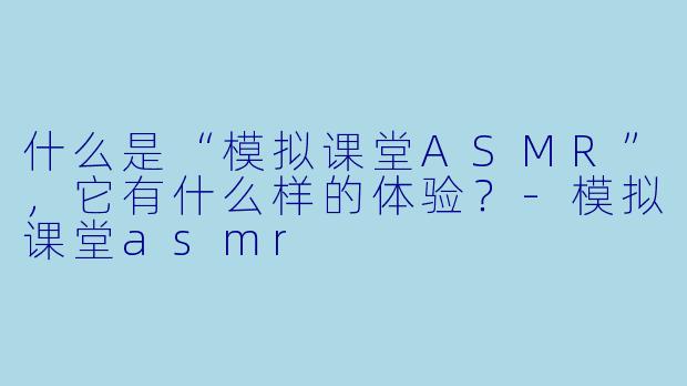 什么是“模拟课堂ASMR”,它有什么样的体验?