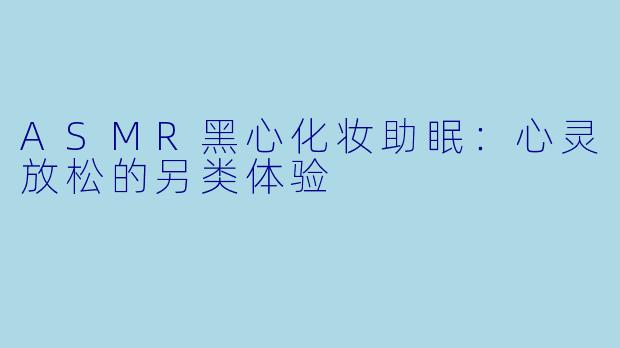 ASMR黑心化妆助眠:心灵放松的另类体验