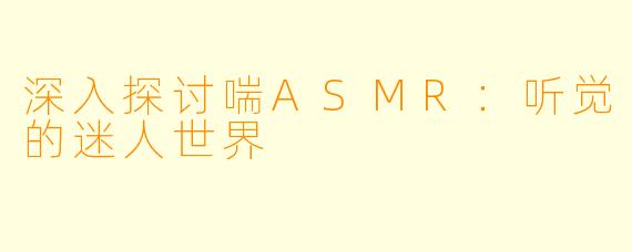 深入探讨喘ASMR:听觉的迷人世界