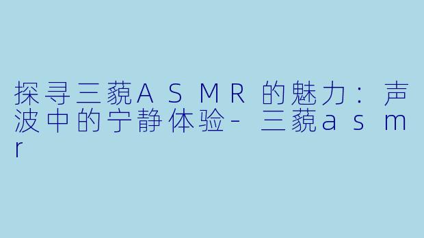 探寻三藐ASMR的魅力：声波中的宁静体验-三藐asmr