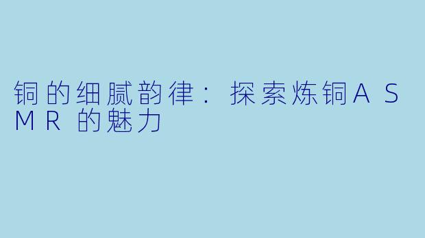 铜的细腻韵律：探索炼铜ASMR的魅力