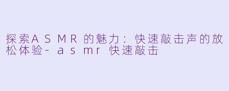 探索ASMR的魅力：快速敲击声的放松体验-asmr快速敲击