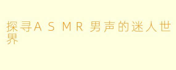 探寻ASMR男声的迷人世界