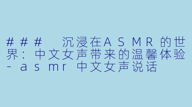 ### 沉浸在ASMR的世界：中文女声带来的温馨体验-asmr中文女声说话