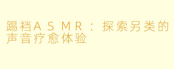 踢裆ASMR:探索另类的声音疗愈体验