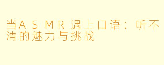 当ASMR遇上口语：听不清的魅力与挑战