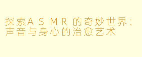 探索ASMR的奇妙世界：声音与身心的治愈艺术
