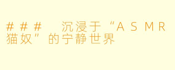### 沉浸于“ASMR猫奴”的宁静世界