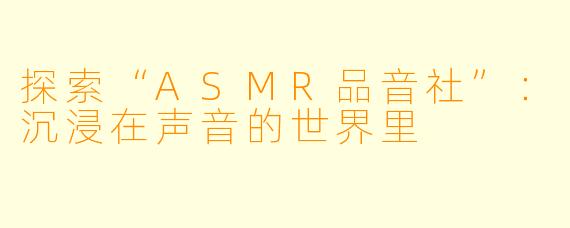 探索“ASMR品音社”：沉浸在声音的世界里