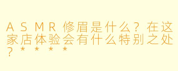 ASMR修眉是什么?在这家店体验会有什么特别之处?****