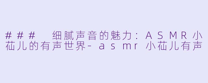 ### 细腻声音的魅力：ASMR小苮儿的有声世界-asmr小苮儿有声