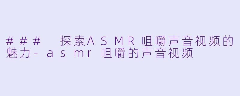### 探索ASMR咀嚼声音视频的魅力-asmr咀嚼的声音视频