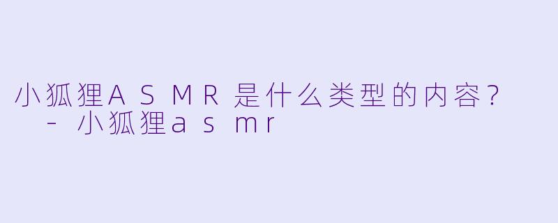 小狐狸ASMR是什么类型的内容？  