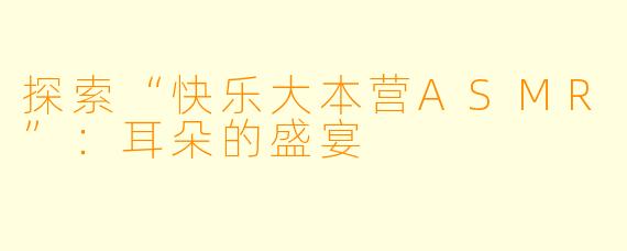 探索“快乐大本营ASMR”：耳朵的盛宴