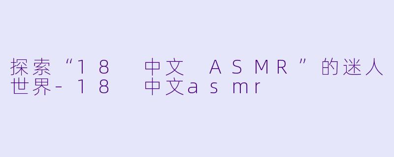 探索“18 中文 ASMR”的迷人世界-18 中文asmr