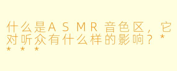 什么是ASMR音色区,它对听众有什么样的影响?****