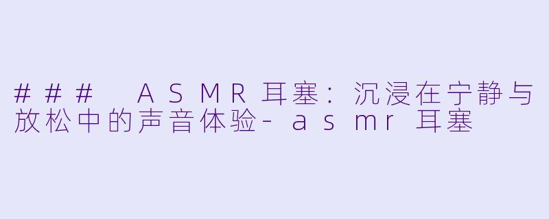 ### ASMR耳塞：沉浸在宁静与放松中的声音体验-asmr耳塞