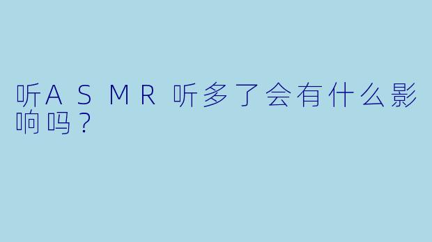 听ASMR听多了会有什么影响吗？