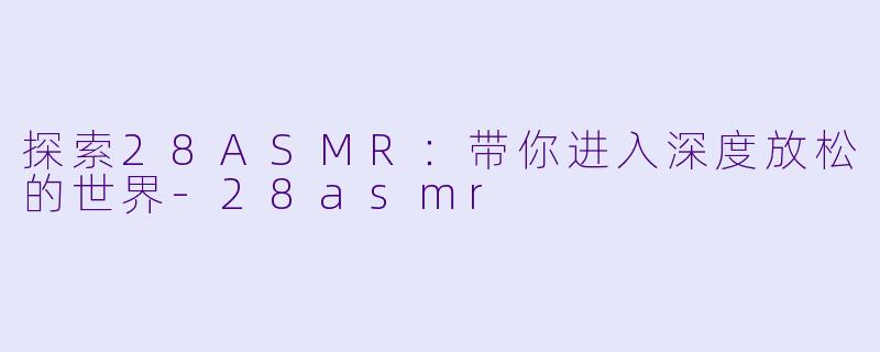 探索28ASMR：带你进入深度放松的世界-28asmr