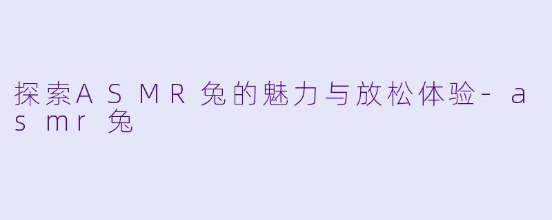 探索ASMR兔的魅力与放松体验