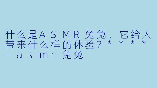 什么是ASMR兔兔,它给人带来什么样的体验?****