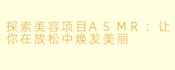 探索美容项目ASMR：让你在放松中焕发美丽