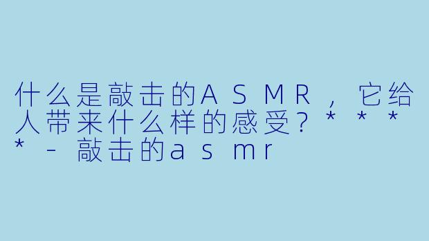 什么是敲击的ASMR,它给人带来什么样的感受?****