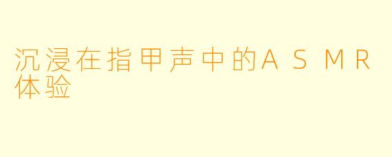 沉浸在指甲声中的ASMR体验