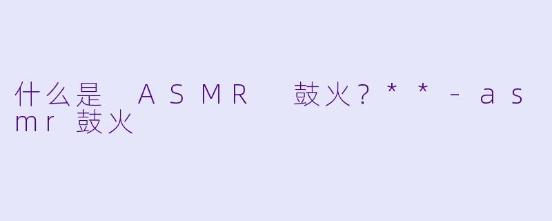 什么是 ASMR 鼓火?**