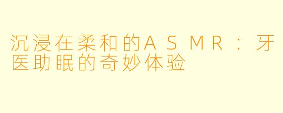 沉浸在柔和的ASMR：牙医助眠的奇妙体验