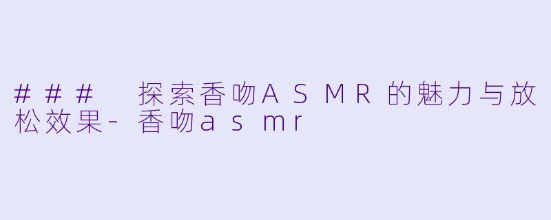 ### 探索香吻ASMR的魅力与放松效果-香吻asmr